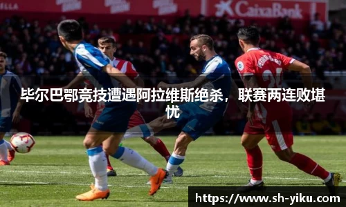 毕尔巴鄂竞技遭遇阿拉维斯绝杀，联赛两连败堪忧