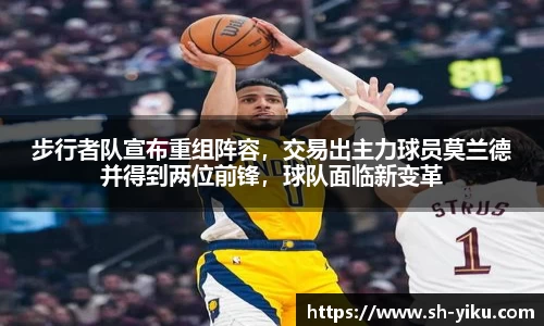 步行者队宣布重组阵容，交易出主力球员莫兰德并得到两位前锋，球队面临新变革